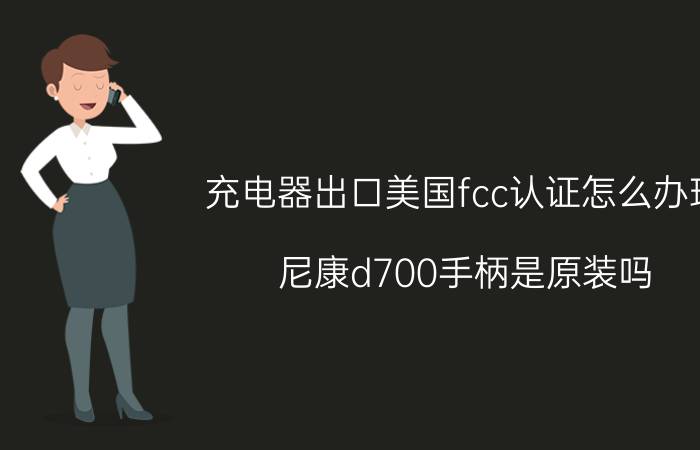 充电器出口美国fcc认证怎么办理 尼康d700手柄是原装吗？